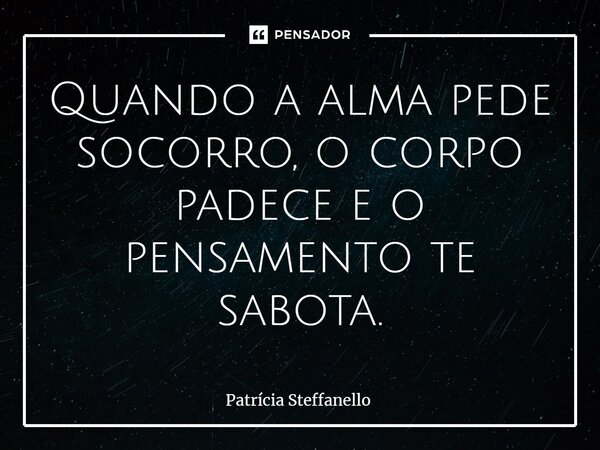 ⁠Quando a alma pede socorro, o corpo padece e o pensamento te sabota.... Frase de Patrícia Steffanello.