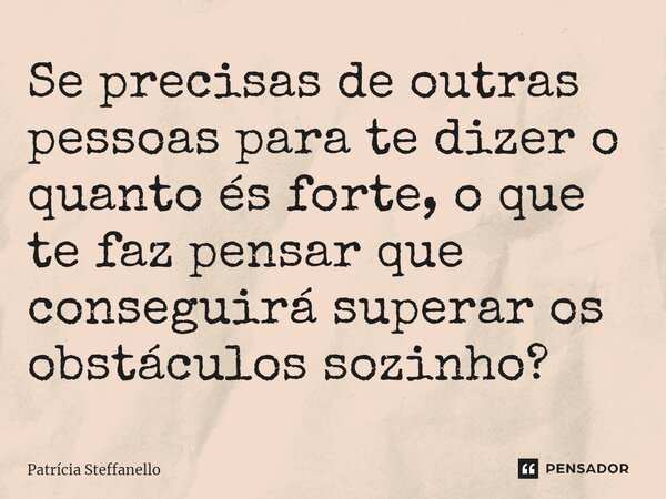 ⁠Se precisas de outras pessoas para te dizer o quanto és forte, o que te faz pensar que conseguirá superar os obstáculos sozinho?... Frase de Patrícia Steffanello.