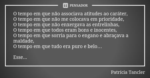 O tempo em que não associava atitudes ao caráter, O tempo em que não me colocava em prioridade, O tempo em que não enxergava as entrelinhas, O tempo em que todo... Frase de Patrícia Tancler.