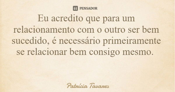 Eu acredito que para um relacionamento com o outro ser bem sucedido, é necessário primeiramente se relacionar bem consigo mesmo.... Frase de Patrícia Tavares.