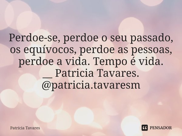 ⁠Perdoe-se, perdoe o seu passado, os equívocos, perdoe as pessoas, perdoe a vida. Tempo é vida. __ Patricia Tavares. @patricia.tavaresm... Frase de Patrícia Tavares.