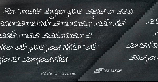 Por mais longo que seja o seu relacionamento amoroso, não há nada mais saboroso e construtivo do que partilhar de sua própria companhia.... Frase de Patrícia Tavares.