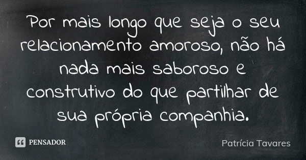 Por mais longo que seja o seu relacionamento amoroso, não há nada mais saboroso e construtivo do que partilhar de sua própria companhia.... Frase de Patrícia Tavares.