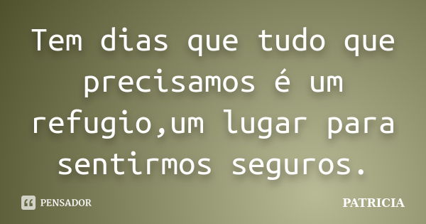 Tem dias que tudo que precisamos é um refugio,um lugar para sentirmos seguros.... Frase de Patricia.