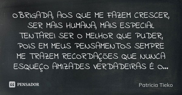 OBRIGADA, AOS QUE ME FAZEM CRESCER, SER MAIS HUMANA, MAIS ESPECIAL TENTAREI SER O MELHOR QUE PUDER, POIS EM MEUS PENSAMENTOS SEMPRE ME TRAZEM RECORDAÇÕES QUE NU... Frase de Patricia tieko.