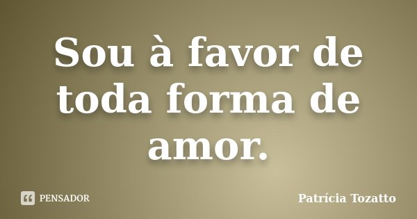 Sou à favor de toda forma de amor.... Frase de Patrícia Tozatto.