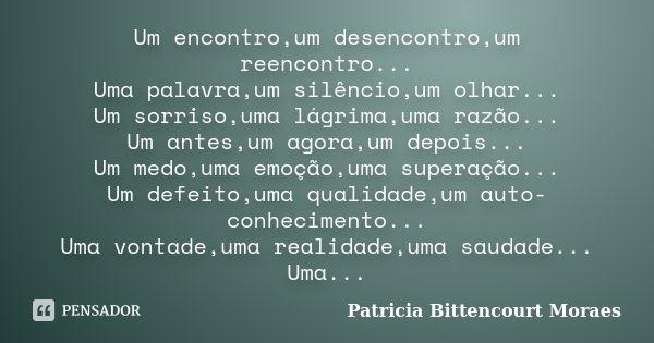 Um encontro,um desencontro,um reencontro... Uma palavra,um silêncio,um olhar... Um sorriso,uma lágrima,uma razão... Um antes,um agora,um depois... Um medo,uma e... Frase de Patricia Bittencourt Moraes.