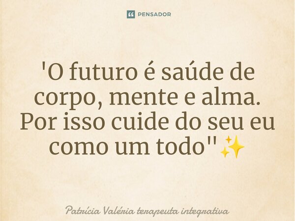 ⁠'O futuro é saúde de corpo, mente e alma. Por isso cuide do seu eu como um todo"✨... Frase de Patrícia Valéria terapeuta integrativa.