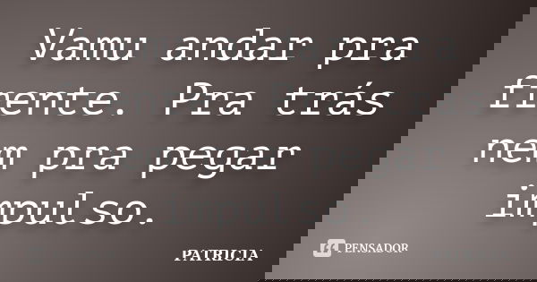 Vamu andar pra frente. Pra trás nem pra pegar impulso.... Frase de Patrícia..