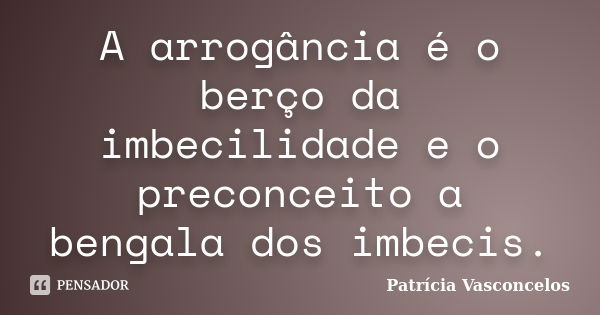 A arrogância é o berço da imbecilidade e o preconceito a bengala dos imbecis.... Frase de Patrícia Vasconcelos.