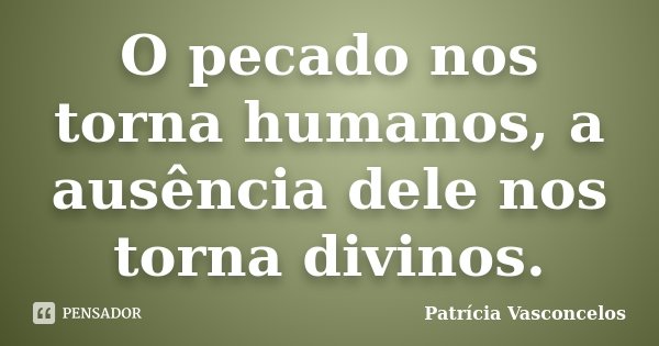 O pecado nos torna humanos, a ausência dele nos torna divinos.... Frase de Patrícia Vasconcelos.