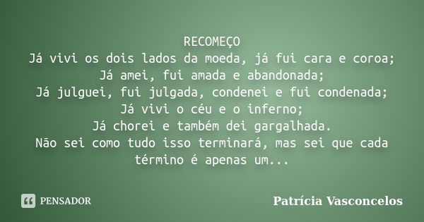 RECOMEÇO Já vivi os dois lados da moeda, já fui cara e coroa; Já amei, fui amada e abandonada; Já julguei, fui julgada, condenei e fui condenada; Já vivi o céu ... Frase de Patrícia Vasconcelos.