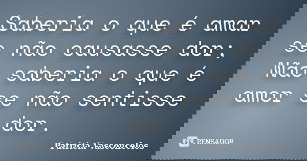 Saberia o que é amar se não causasse dor; Não saberia o que é amor se não sentisse dor.... Frase de Patrícia Vasconcelos.