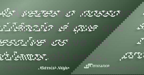 As vezes o nosso silêncio é que resolve os problemas.... Frase de Patrícia Veiga.