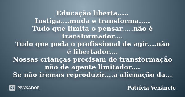 Educação liberta..... Instiga....muda e transforma..... Tudo que limita o pensar.....não é transformador.... Tudo que poda o profissional de agir....não é liber... Frase de Patrícia Venâncio.