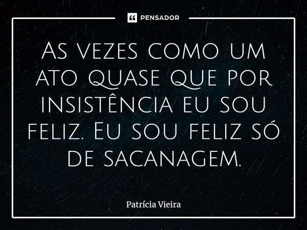 ⁠As vezes como um ato quase que por insistência eu sou feliz. Eu sou feliz só de sacanagem.... Frase de Patrícia Vieira.