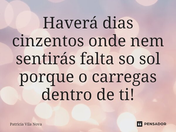 ⁠Haverá dias cinzentos onde nem sentirás falta so sol porque o carregas dentro de ti!... Frase de Patricia Vila Nova.