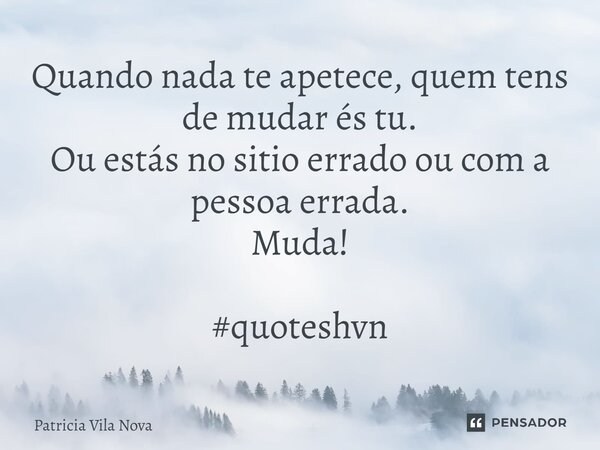 Quando nada te apetece, quem tens de mudar és tu. Ou estás no sitio errado ou com a pessoa errada. Muda!⁠⁠ #quoteshvn... Frase de Patricia Vila Nova.