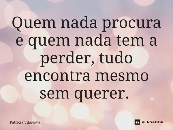 Quem nada procura e quem nada tem a perder, tudo encontra mesmo sem querer. ⁠... Frase de Patricia VilaNova.