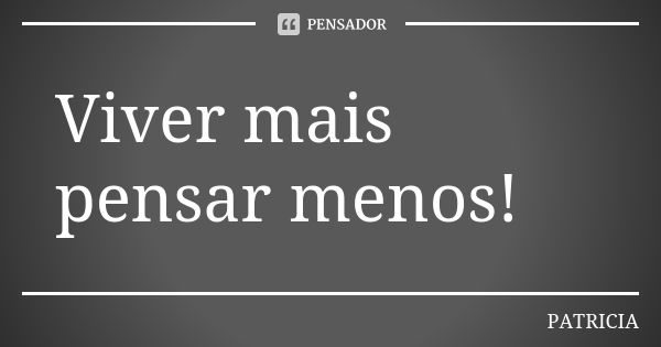 Viver mais pensar menos!... Frase de Patrícia..