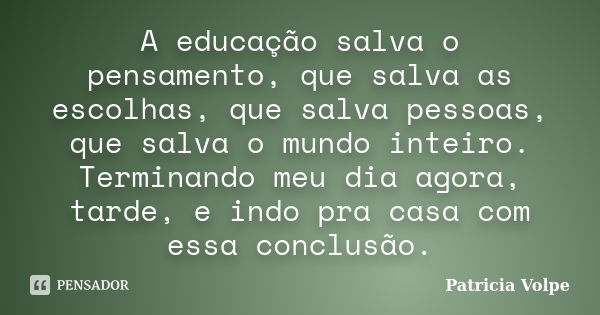 A educação salva o pensamento, que salva as escolhas, que salva pessoas, que salva o mundo inteiro. Terminando meu dia agora, tarde, e indo pra casa com essa co... Frase de Patricia Volpe.