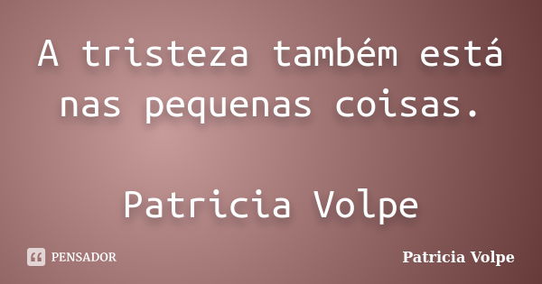 A tristeza também está nas pequenas coisas. Patricia Volpe... Frase de Patricia Volpe.