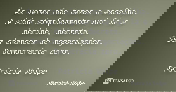 Às vezes não temos a escolha. A vida simplesmente vai lá e decide, decreta. Sem chances de negociações. Democracia zero. Patricia Volpe... Frase de Patricia Volpe.