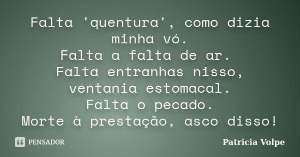 Falta 'quentura', como dizia minha vó. Falta a falta de ar. Falta entranhas nisso, ventania estomacal. Falta o pecado. Morte à prestação, asco disso!... Frase de Patricia Volpe.