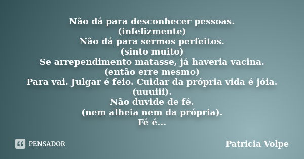 Não dá para desconhecer pessoas. (infelizmente) Não dá para sermos perfeitos. (sinto muito) Se arrependimento matasse, já haveria vacina. (então erre mesmo) Par... Frase de Patricia Volpe.