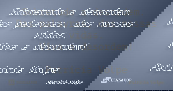 Sobretudo a desordem. Das palavras, das nossas vidas. Viva a desordem! Patricia Volpe... Frase de Patricia Volpe.