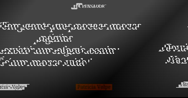 Tem gente que parece marca página. Devia existir um elogio assim: VocÊ é um marca vida!... Frase de Patricia Volpe.
