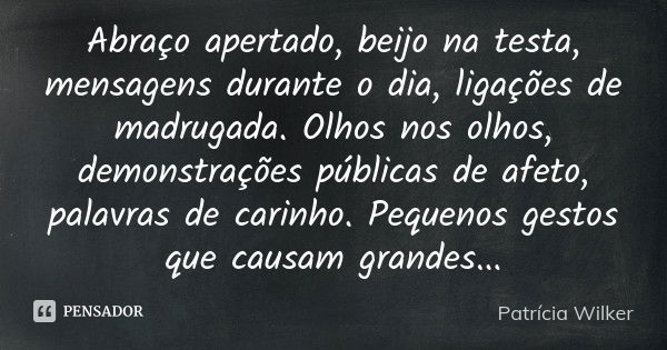 Abraço apertado, beijo na testa, mensagens durante o dia, ligações de madrugada. Olhos nos olhos, demonstrações públicas de afeto, palavras de carinho. Pequenos... Frase de Patrícia Wilker.