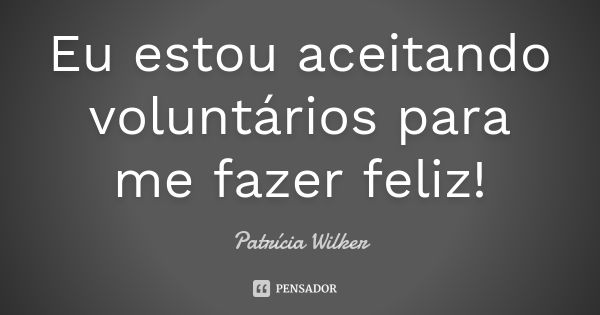 Eu estou aceitando voluntários para me fazer feliz!... Frase de Patrícia Wilker.