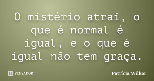 O mistério atrai, o que é normal é igual, e o que é igual não tem graça.... Frase de Patrícia Wilker.