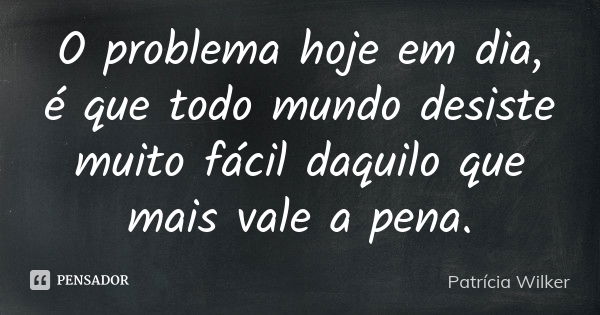 O problema hoje em dia, é que todo mundo desiste muito fácil daquilo que mais vale a pena.... Frase de Patrícia Wilker.