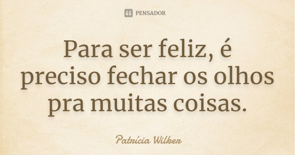 Para ser feliz, é preciso fechar os olhos pra muitas coisas.... Frase de Patrícia Wilker.