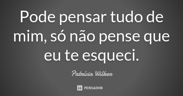 Pode pensar tudo de mim, só não pense que eu te esqueci.... Frase de Patrícia Wilker.