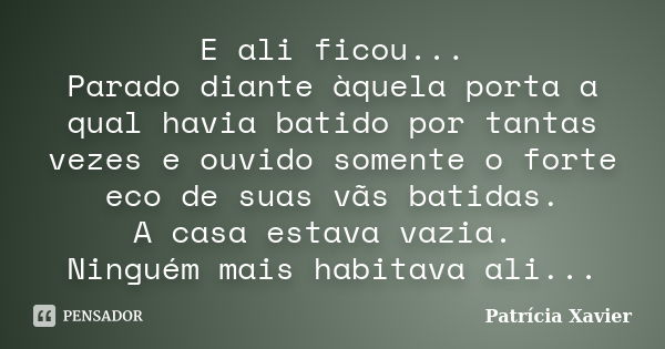 E ali ficou... Parado diante àquela porta a qual havia batido por tantas vezes e ouvido somente o forte eco de suas vãs batidas. A casa estava vazia. Ninguém ma... Frase de Patricia Xavier.