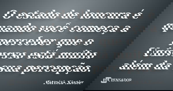O estado de loucura é quando você começa a perceber que o Universo está muito além da sua percepção.... Frase de Patricia Xavier.