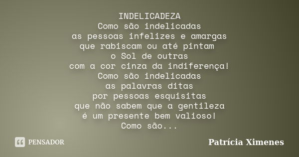 INDELICADEZA Como são indelicadas as pessoas infelizes e amargas que rabiscam ou até pintam o Sol de outras com a cor cinza da indiferença! Como são indelicadas... Frase de Patrícia Ximenes.