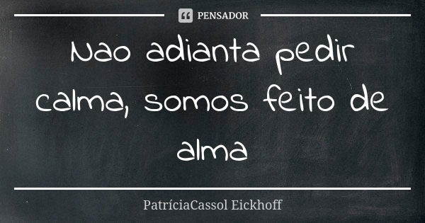 Nao adianta pedir calma, somos feito de alma... Frase de PatríciaCassol Eickhoff.