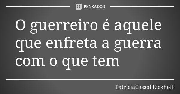 O guerreiro é aquele que enfreta a guerra com o que tem... Frase de PatríciaCassol Eickhoff.