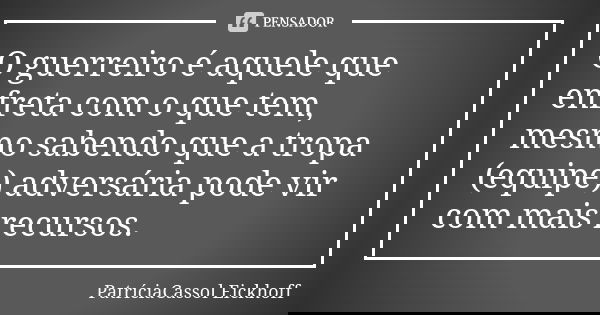 O guerreiro é aquele que enfreta com o que tem, mesmo sabendo que a tropa (equipe) adversária pode vir com mais recursos.... Frase de PatríciaCassol Eickhoff.