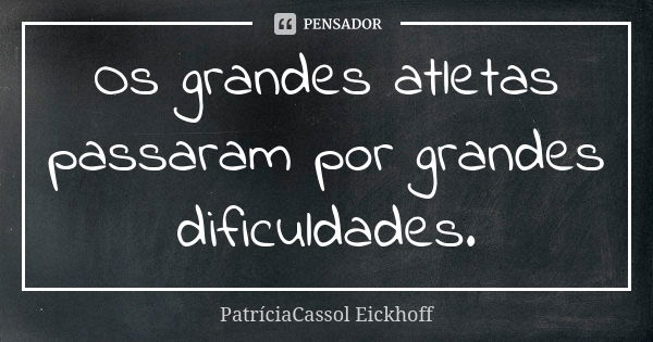 Os grandes atletas passaram por grandes dificuldades.... Frase de PatríciaCassol Eickhoff.