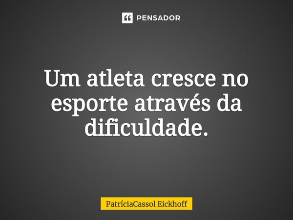 Um atleta cresce no esporte através da dificuldade.... Frase de PatríciaCassol Eickhoff.