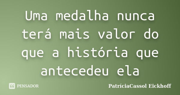 Uma medalha nunca terá mais valor do que a história que antecedeu ela... Frase de PatríciaCassol Eickhoff.