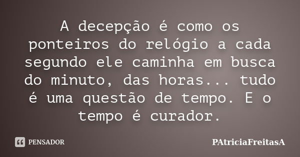 A decepção é como os ponteiros do relógio a cada segundo ele caminha em busca do minuto, das horas... tudo é uma questão de tempo. E o tempo é curador.... Frase de patriciafreitasa.