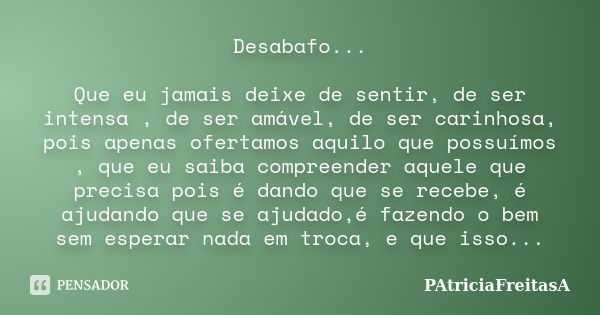 Desabafo... Que eu jamais deixe de sentir, de ser intensa , de ser amável, de ser carinhosa, pois apenas ofertamos aquilo que possuímos , que eu saiba compreend... Frase de patriciafreitasa.