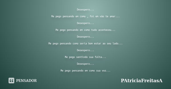 Desespero... Me pego pensando em como , foi em vão te amar... Desespero... Me pego pensando em como tudo aconteceu... Desespero... Me pego pensando como seria b... Frase de patriciafreitasa.