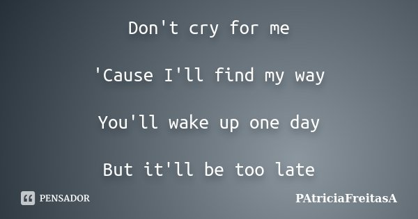 Don't cry for me 'Cause I'll find my way You'll wake up one day But it'll be too late... Frase de patriciafreitasa.